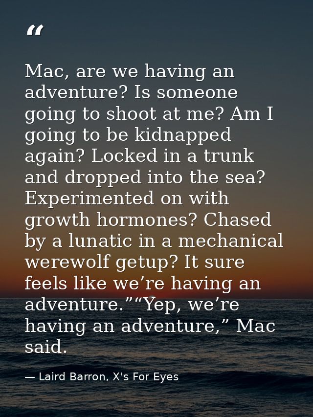 Mac, are we having an adventure? Is someone going to shoot at me? Am I going to be kidnapped again? Locked in a trunk an — Laird Barron, X's For Eyes