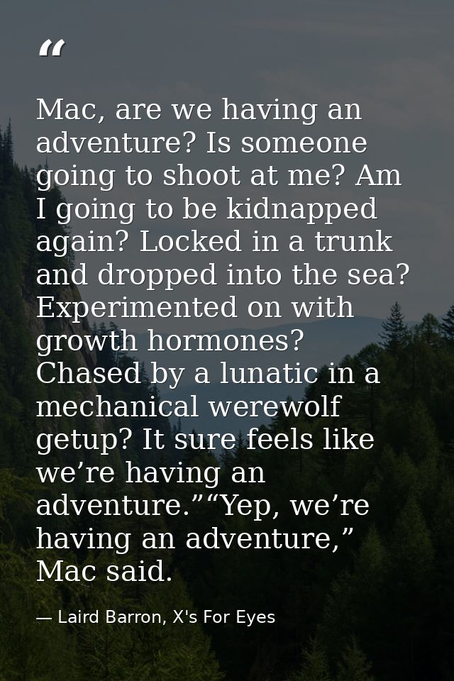 Mac, are we having an adventure? Is someone going to shoot at me? Am I going to be kidnapped again? Locked in a trunk an — Laird Barron, X's For Eyes