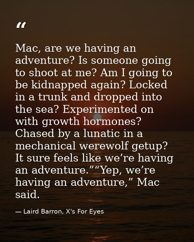 Mac, are we having an adventure? Is someone going to shoot at me? Am I going to be kidnapped again? Locked in a trunk an — Laird Barron, X's For Eyes