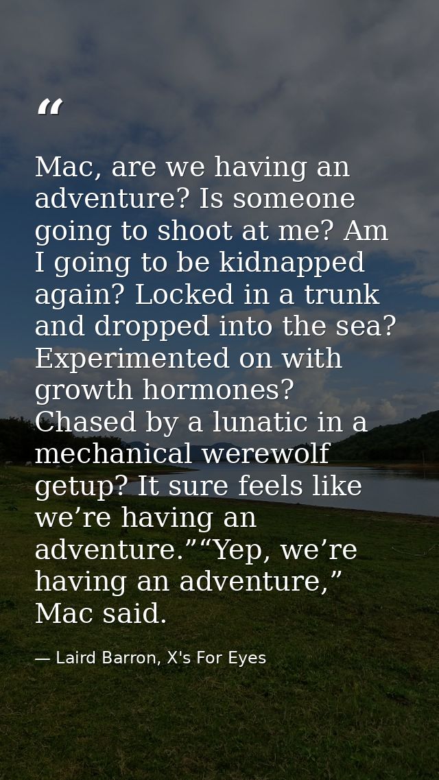 Mac, are we having an adventure? Is someone going to shoot at me? Am I going to be kidnapped again? Locked in a trunk an — Laird Barron, X's For Eyes