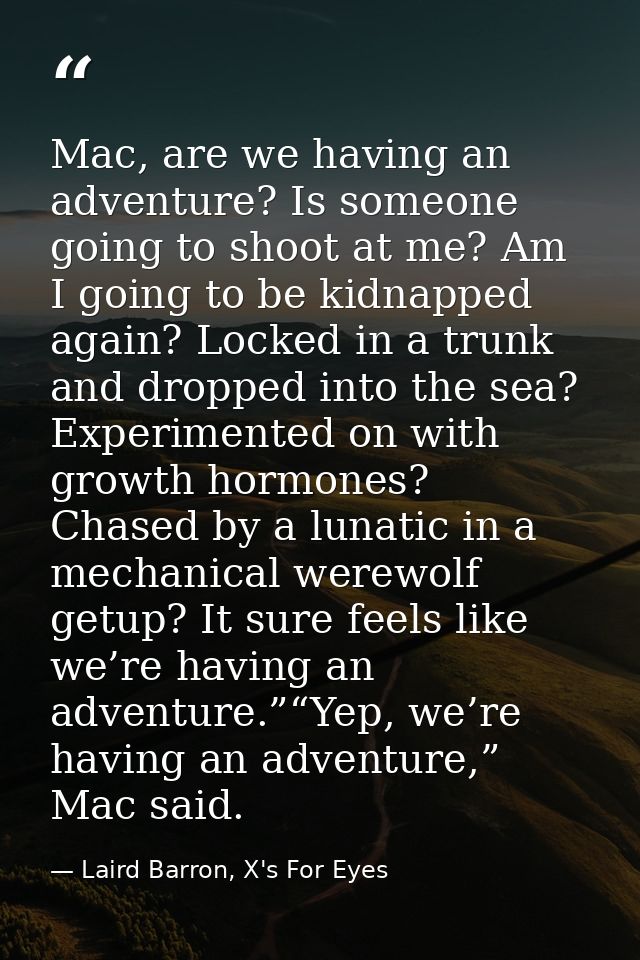 Mac, are we having an adventure? Is someone going to shoot at me? Am I going to be kidnapped again? Locked in a trunk an — Laird Barron, X's For Eyes