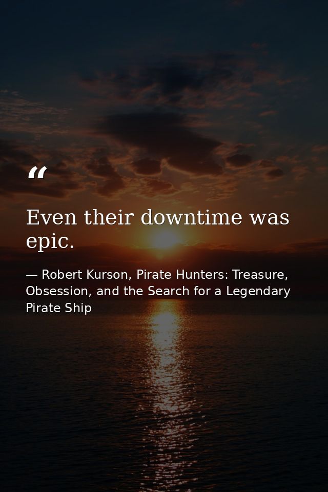 Even their downtime was epic. — Robert Kurson, Pirate Hunters: Treasure, Obsession, and the Search for a Legendary Pirate Ship