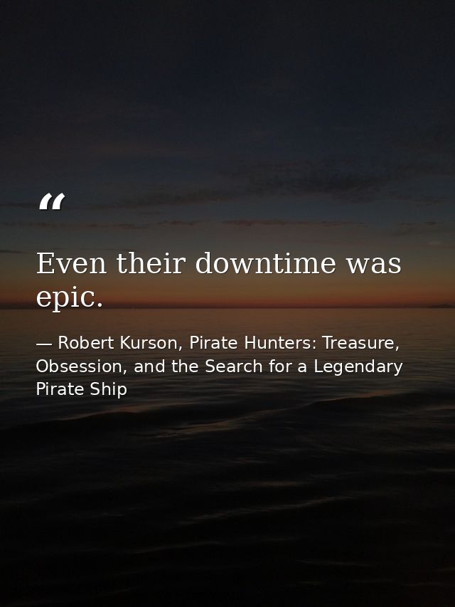 Even their downtime was epic. — Robert Kurson, Pirate Hunters: Treasure, Obsession, and the Search for a Legendary Pirate Ship