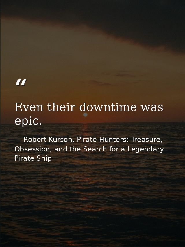Even their downtime was epic. — Robert Kurson, Pirate Hunters: Treasure, Obsession, and the Search for a Legendary Pirate Ship