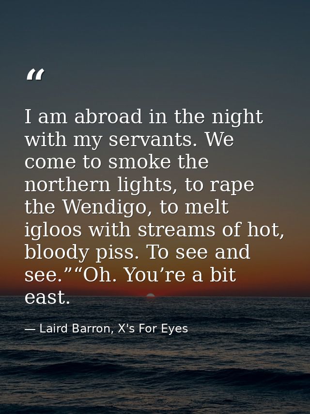 I am abroad in the night with my servants. We come to smoke the northern lights, to rape the Wendigo, to melt igloos wit — Laird Barron, X's For Eyes