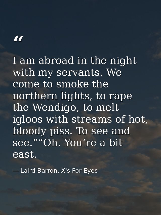 I am abroad in the night with my servants. We come to smoke the northern lights, to rape the Wendigo, to melt igloos wit — Laird Barron, X's For Eyes