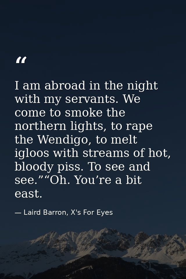 I am abroad in the night with my servants. We come to smoke the northern lights, to rape the Wendigo, to melt igloos wit — Laird Barron, X's For Eyes