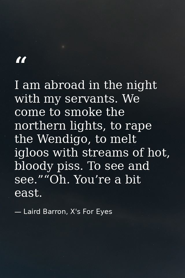 I am abroad in the night with my servants. We come to smoke the northern lights, to rape the Wendigo, to melt igloos wit — Laird Barron, X's For Eyes