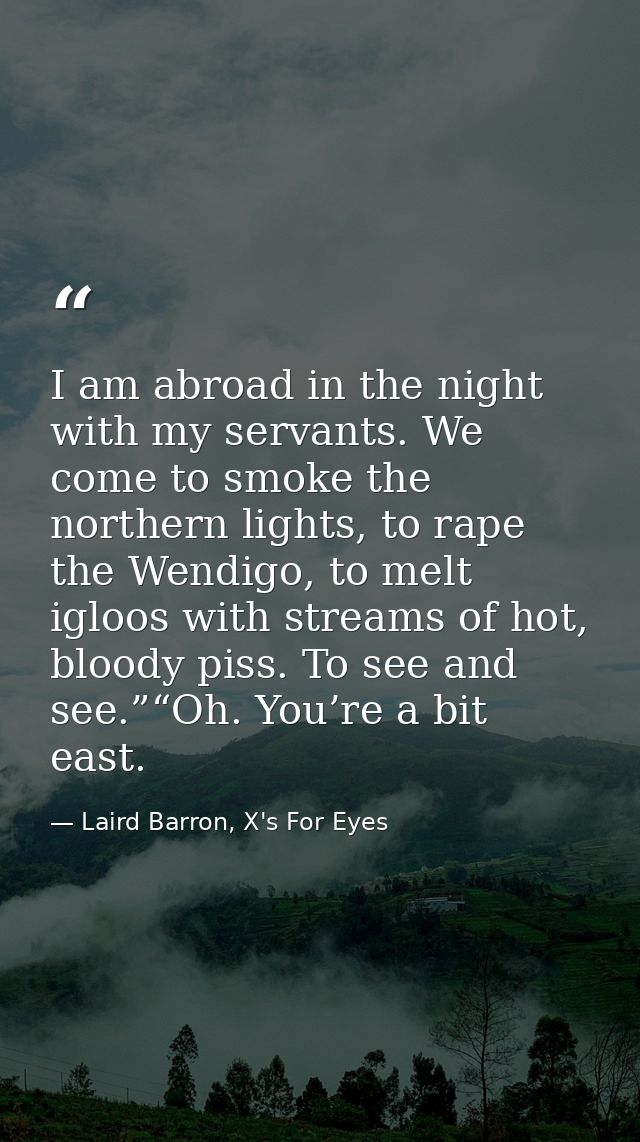 I am abroad in the night with my servants. We come to smoke the northern lights, to rape the Wendigo, to melt igloos wit — Laird Barron, X's For Eyes