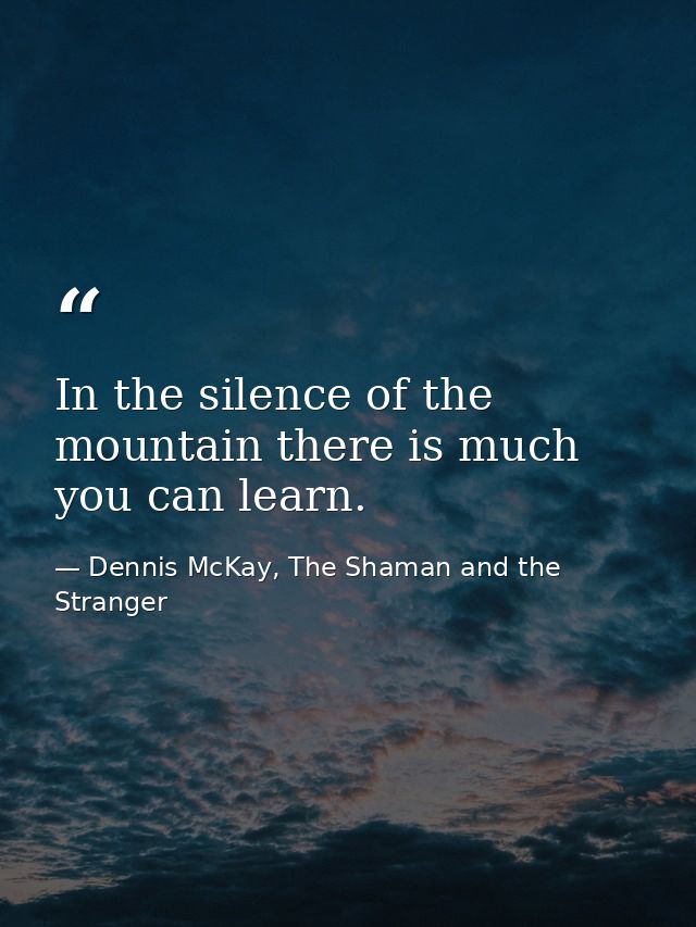 In the silence of the mountain there is much you can learn. — Dennis McKay, The Shaman and the Stranger