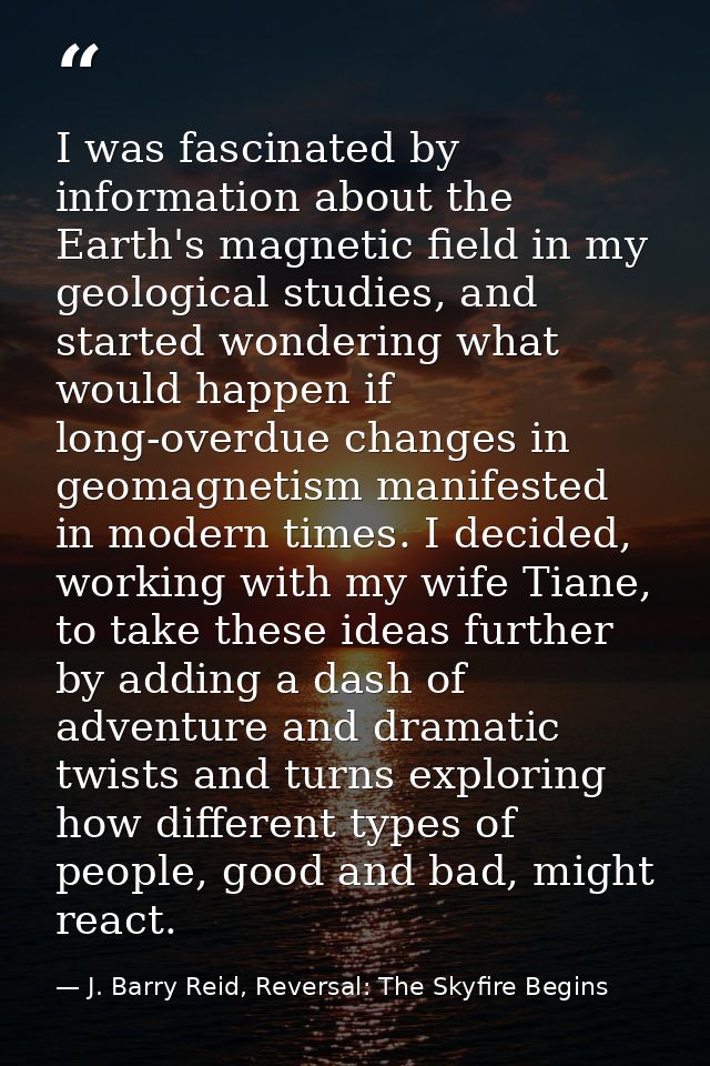 I was fascinated by information about the Earth's magnetic field in my geological studies, and started wondering what wo — J. Barry Reid, Reversal: The Skyfire Begins