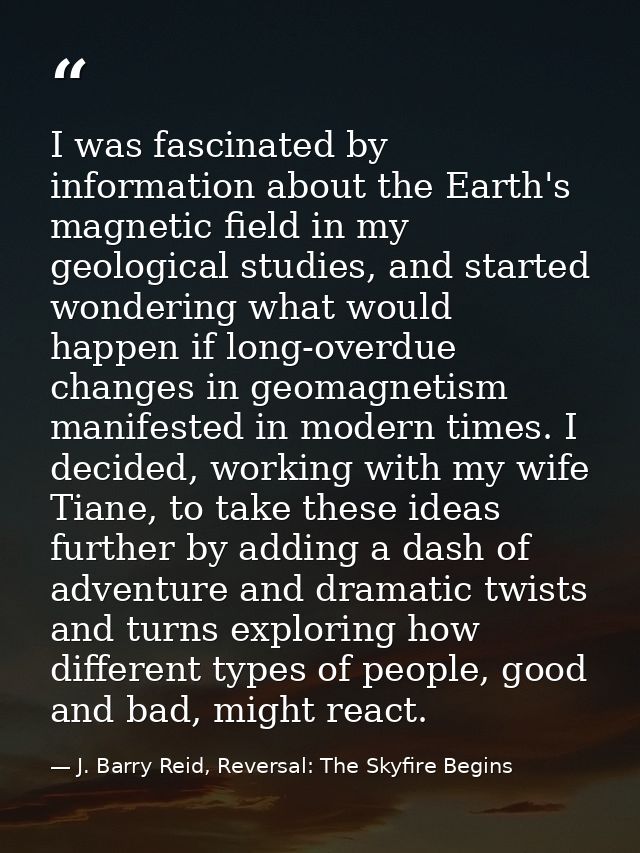 I was fascinated by information about the Earth's magnetic field in my geological studies, and started wondering what wo — J. Barry Reid, Reversal: The Skyfire Begins
