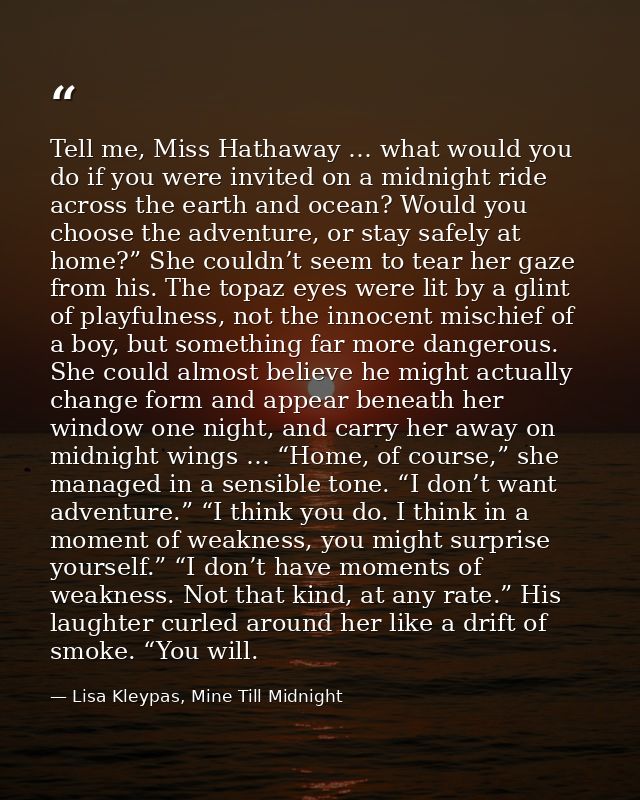 Tell me, Miss Hathaway … what would you do if you were invited on a midnight ride across the earth and ocean? Would you  — Lisa Kleypas, Mine Till Midnight