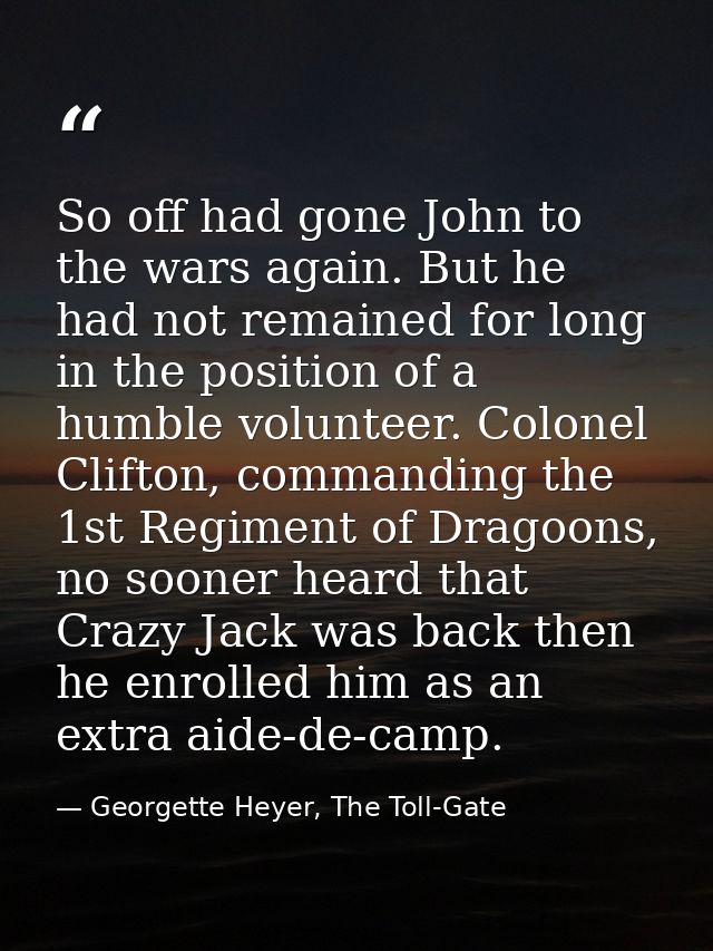 So off had gone John to the wars again. But he had not remained for long in the position of a humble volunteer. Colonel  — Georgette Heyer, The Toll-Gate
