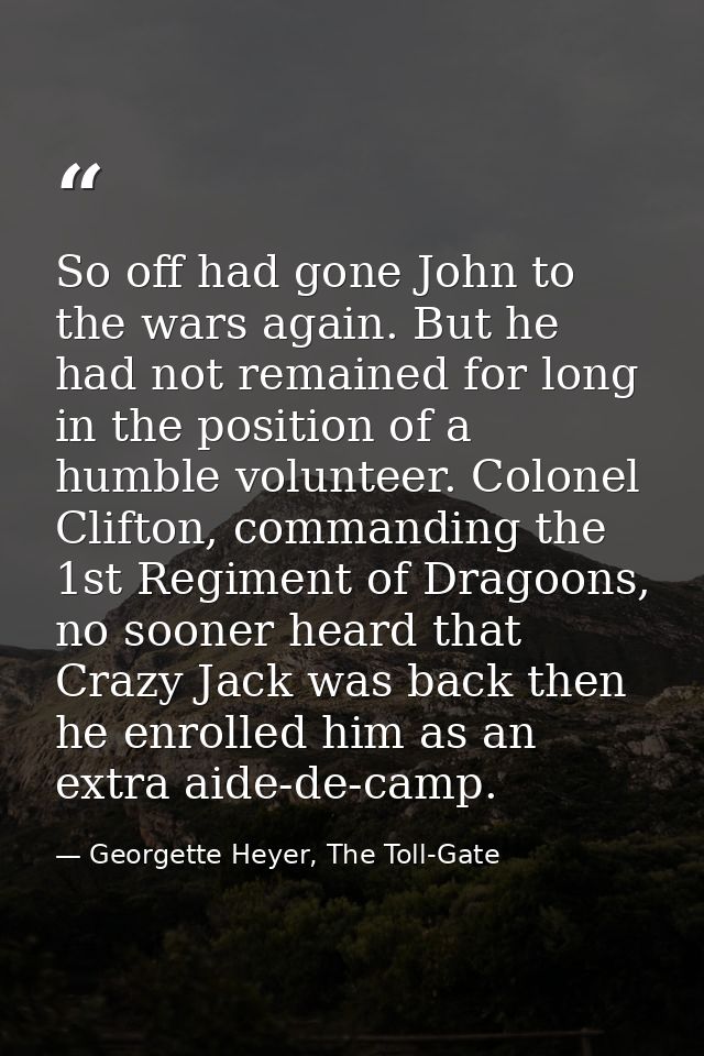 So off had gone John to the wars again. But he had not remained for long in the position of a humble volunteer. Colonel  — Georgette Heyer, The Toll-Gate