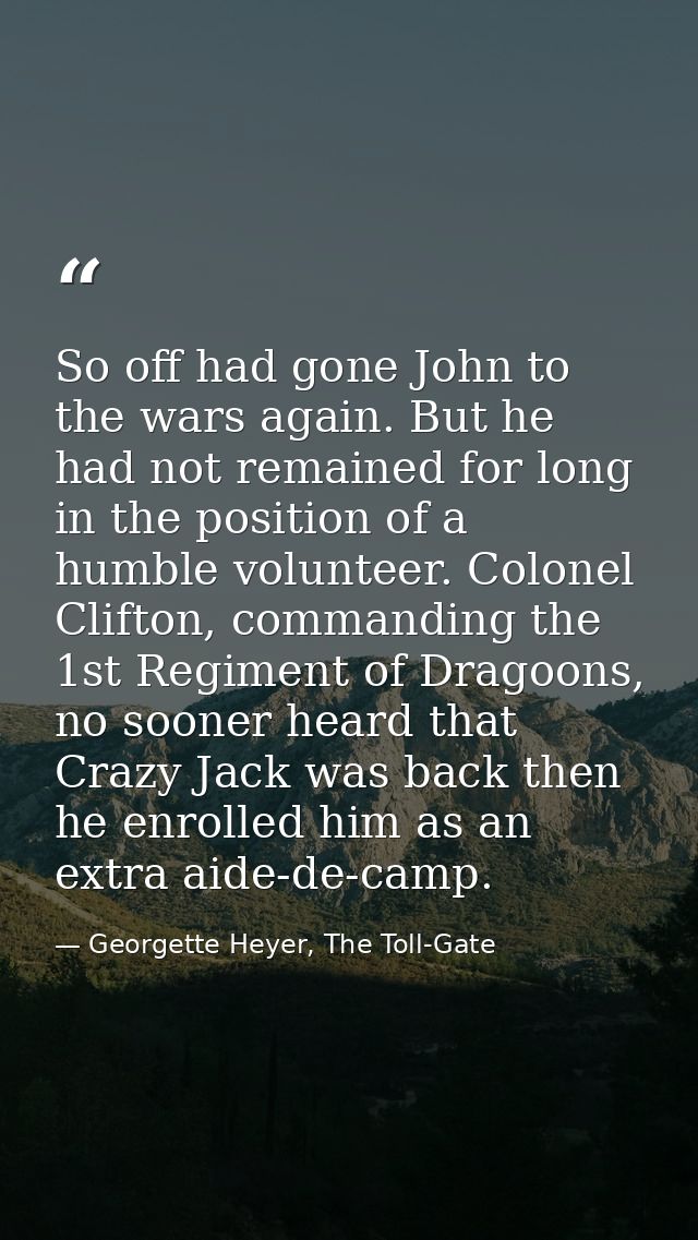 So off had gone John to the wars again. But he had not remained for long in the position of a humble volunteer. Colonel  — Georgette Heyer, The Toll-Gate