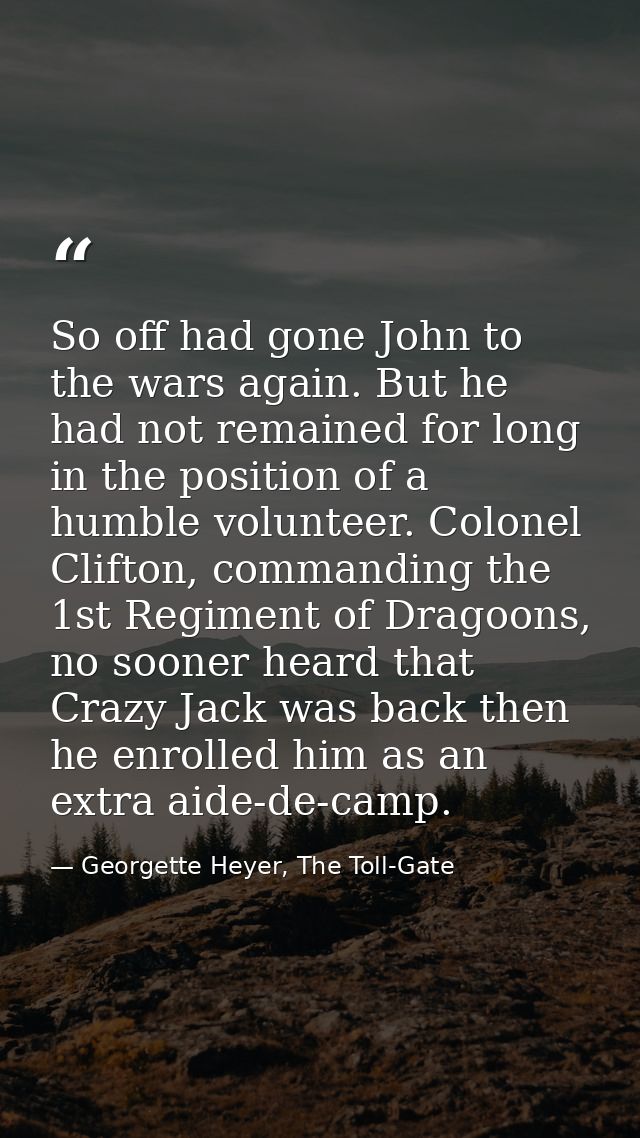 So off had gone John to the wars again. But he had not remained for long in the position of a humble volunteer. Colonel  — Georgette Heyer, The Toll-Gate