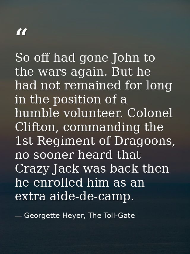 So off had gone John to the wars again. But he had not remained for long in the position of a humble volunteer. Colonel  — Georgette Heyer, The Toll-Gate