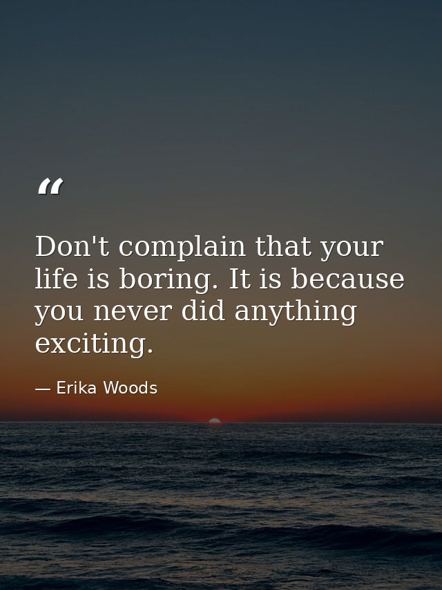 Don't complain that your life is boring. It is because you never did anything exciting. — Erika Woods