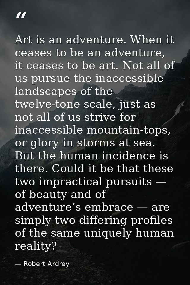 Art is an adventure. When it ceases to be an adventure, it ceases to be art. Not all of us pursue the inaccessible lands — Robert Ardrey