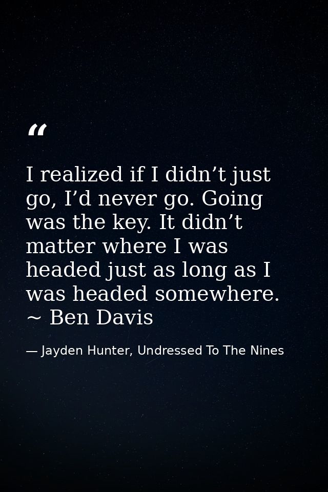 I realized if I didn’t just go, I’d never go. Going was the key. It didn’t matter where I was headed just as long as I w — Jayden Hunter, Undressed To The Nines
