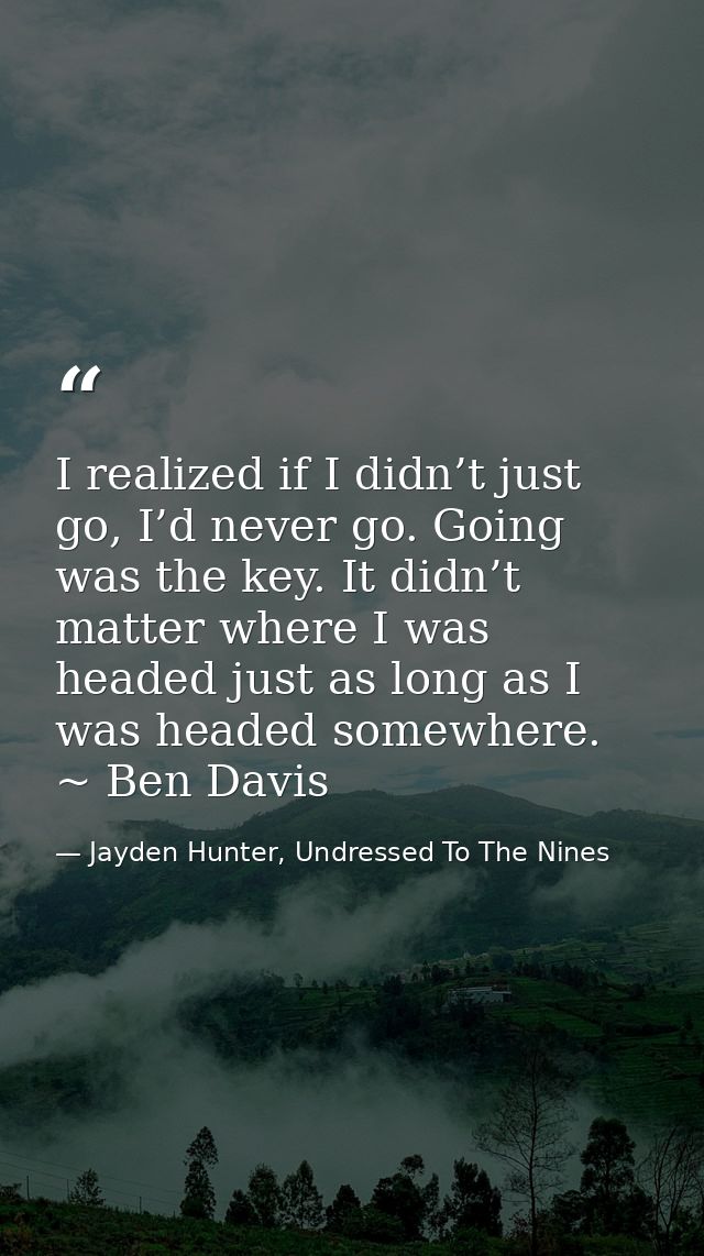 I realized if I didn’t just go, I’d never go. Going was the key. It didn’t matter where I was headed just as long as I w — Jayden Hunter, Undressed To The Nines