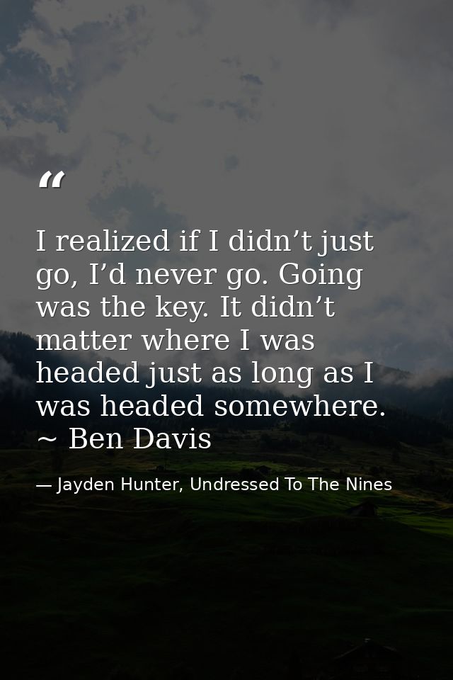 I realized if I didn’t just go, I’d never go. Going was the key. It didn’t matter where I was headed just as long as I w — Jayden Hunter, Undressed To The Nines
