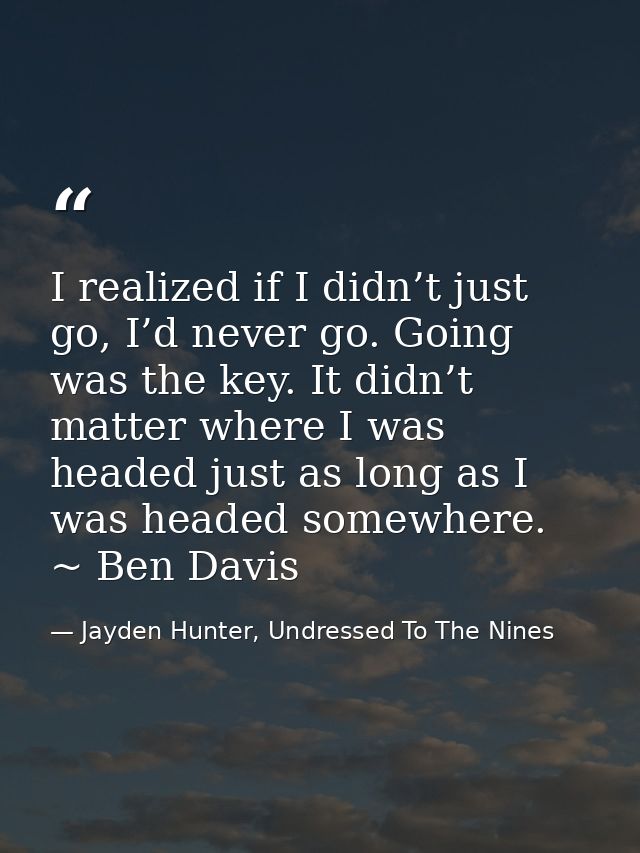 I realized if I didn’t just go, I’d never go. Going was the key. It didn’t matter where I was headed just as long as I w — Jayden Hunter, Undressed To The Nines