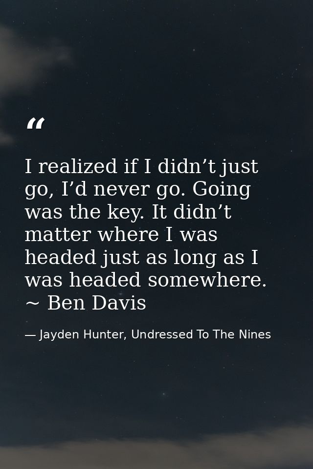 I realized if I didn’t just go, I’d never go. Going was the key. It didn’t matter where I was headed just as long as I w — Jayden Hunter, Undressed To The Nines