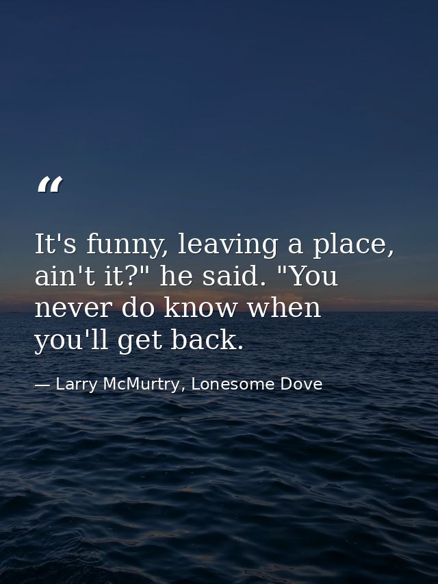 It's funny, leaving a place, ain't it?" he said. "You never do know when you'll get back. — Larry McMurtry, Lonesome Dove