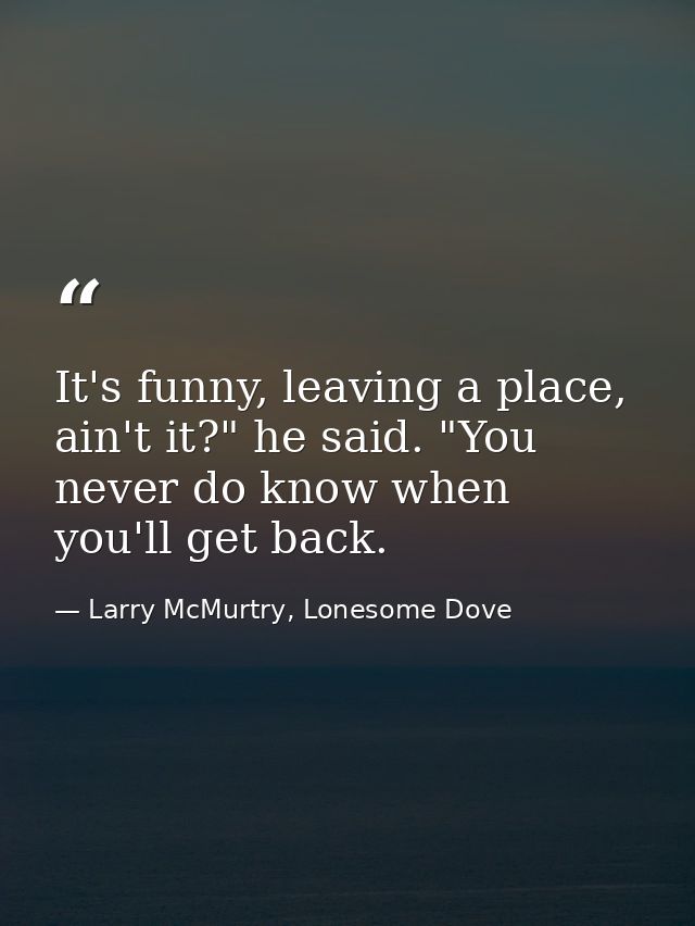 It's funny, leaving a place, ain't it?" he said. "You never do know when you'll get back. — Larry McMurtry, Lonesome Dove
