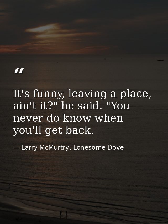 It's funny, leaving a place, ain't it?" he said. "You never do know when you'll get back. — Larry McMurtry, Lonesome Dove