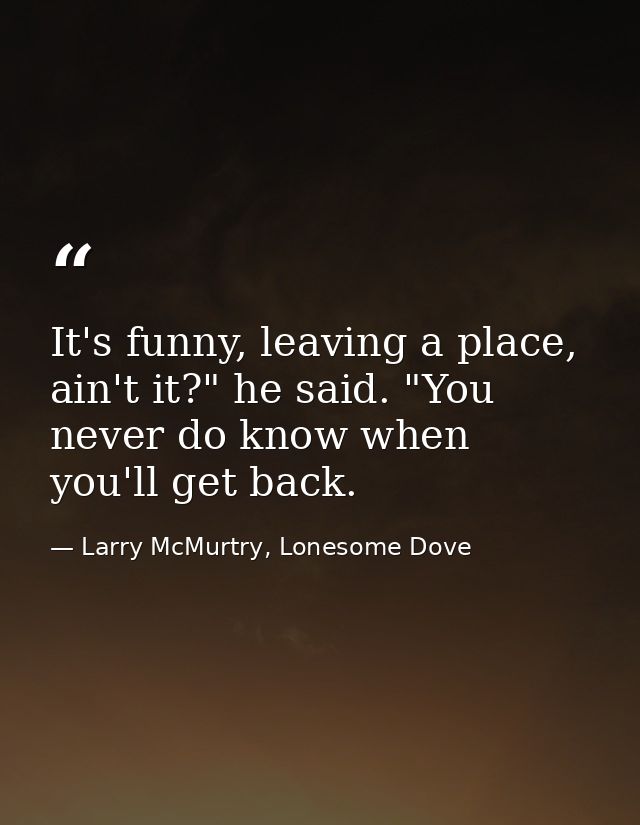 It's funny, leaving a place, ain't it?" he said. "You never do know when you'll get back. — Larry McMurtry, Lonesome Dove