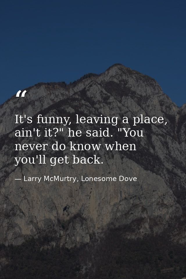 It's funny, leaving a place, ain't it?" he said. "You never do know when you'll get back. — Larry McMurtry, Lonesome Dove