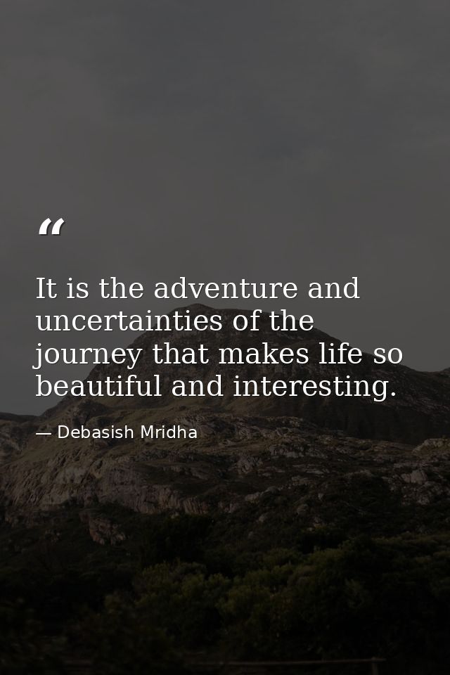 It is the adventure and uncertainties of the journey that makes life so beautiful and interesting. — Debasish Mridha