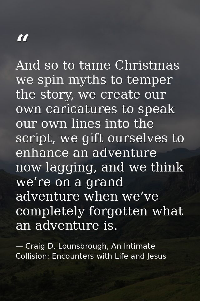 And so to tame Christmas we spin myths to temper the story, we create our own caricatures to speak our own lines into th — Craig D. Lounsbrough, An Intimate Collision: Encounters with Life and Jesus