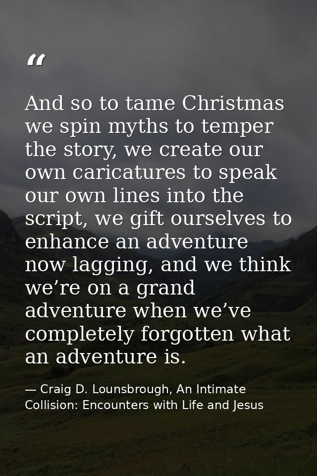 And so to tame Christmas we spin myths to temper the story, we create our own caricatures to speak our own lines into th — Craig D. Lounsbrough, An Intimate Collision: Encounters with Life and Jesus