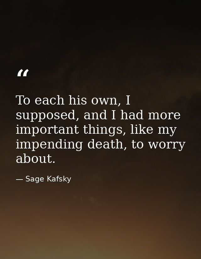To each his own, I supposed, and I had more important things, like my impending death, to worry about. — Sage Kafsky