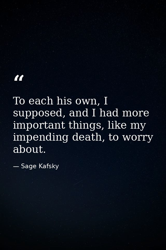 To each his own, I supposed, and I had more important things, like my impending death, to worry about. — Sage Kafsky