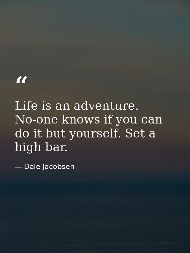 Life is an adventure. No-one knows if you can do it but yourself. Set a high bar. — Dale Jacobsen