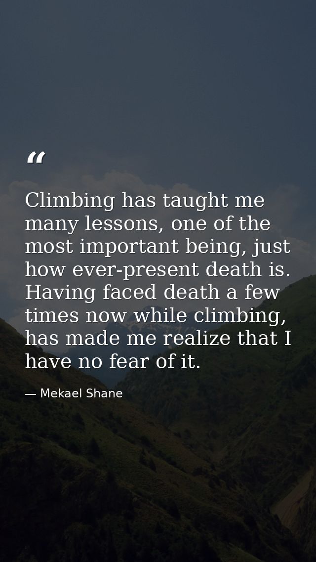 Climbing has taught me many lessons, one of the most important being, just how ever-present death is. Having faced death — Mekael Shane