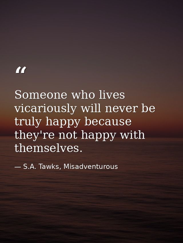 Someone who lives vicariously will never be truly happy because they're not happy with themselves. — S.A. Tawks, Misadventurous
