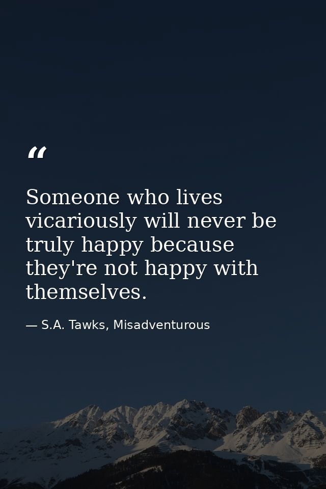 Someone who lives vicariously will never be truly happy because they're not happy with themselves. — S.A. Tawks, Misadventurous