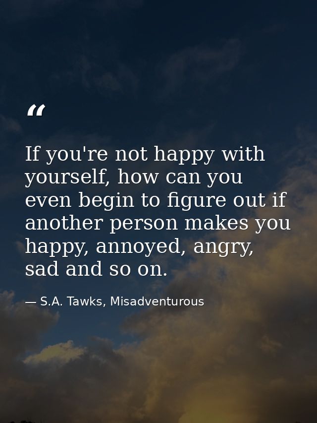 If you're not happy with yourself, how can you even begin to figure out if another person makes you happy, annoyed, angr — S.A. Tawks, Misadventurous