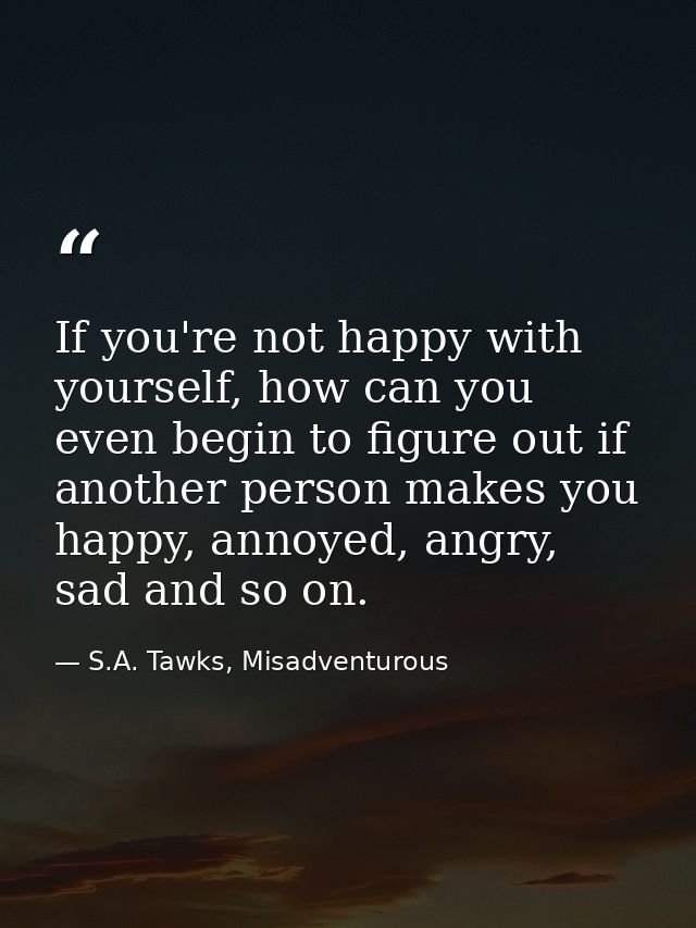 If you're not happy with yourself, how can you even begin to figure out if another person makes you happy, annoyed, angr — S.A. Tawks, Misadventurous