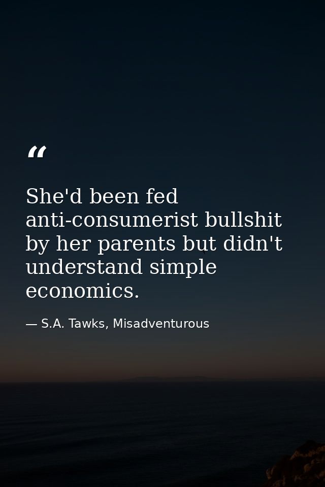 She'd been fed anti-consumerist bullshit by her parents but didn't understand simple economics. — S.A. Tawks, Misadventurous