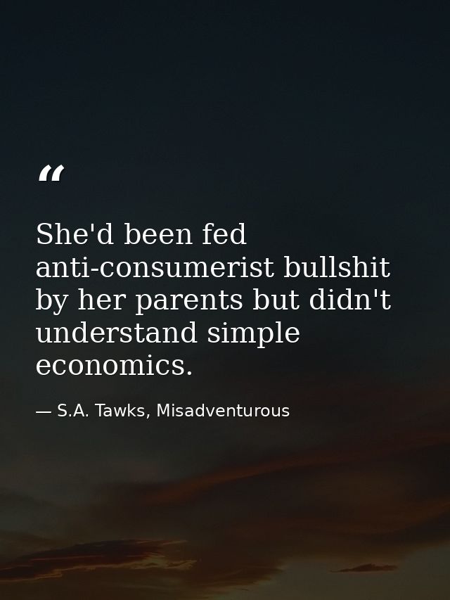 She'd been fed anti-consumerist bullshit by her parents but didn't understand simple economics. — S.A. Tawks, Misadventurous