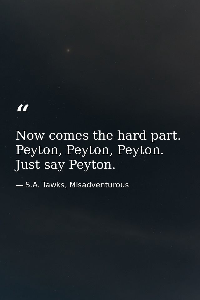 Now comes the hard part. Peyton, Peyton, Peyton. Just say Peyton. — S.A. Tawks, Misadventurous