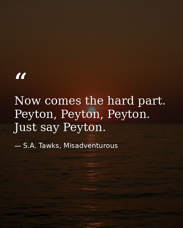 Now comes the hard part. Peyton, Peyton, Peyton. Just say Peyton. — S.A. Tawks, Misadventurous