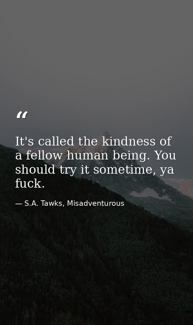 It's called the kindness of a fellow human being. You should try it sometime, ya fuck. — S.A. Tawks, Misadventurous